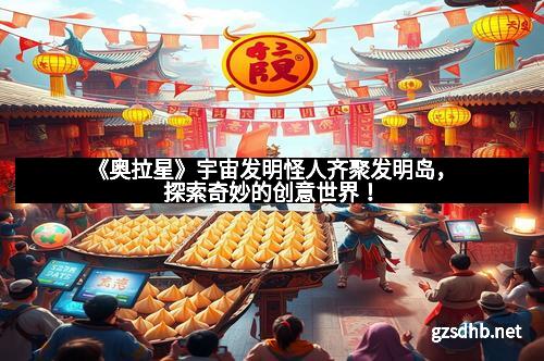 《奥拉星》宇宙发明怪人齐聚发明岛，探索奇妙的创意世界！